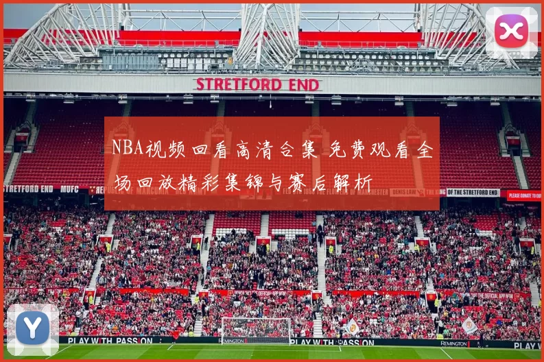 NBA视频回看高清合集 免费观看全场回放精彩集锦与赛后解析
