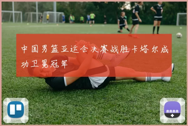 中国男篮亚运会决赛战胜卡塔尔成功卫冕冠军