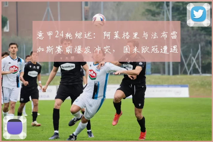 意甲24轮综述：阿莱格里与法布雷加斯赛前爆发冲突，国米欧冠遭遇意外失利_比赛_米兰_那不勒斯