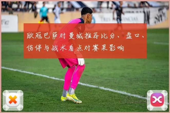 欧冠巴萨对曼城推荐比分、盘口、伤停与战术看点对赛果影响