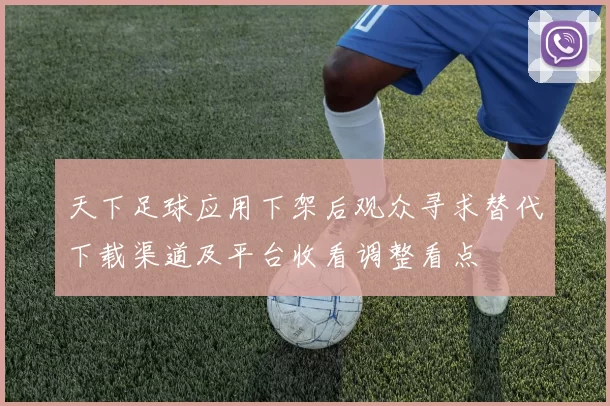 天下足球应用下架后观众寻求替代下载渠道及平台收看调整看点