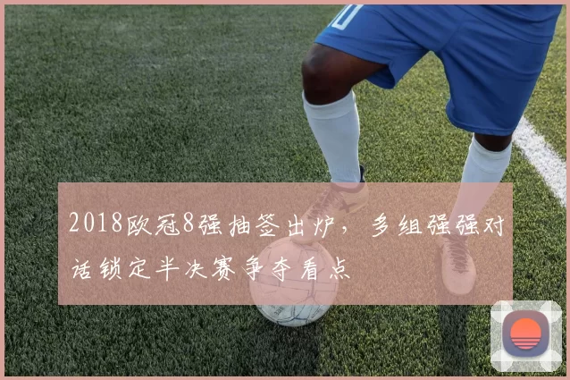 2018欧冠8强抽签出炉，多组强强对话锁定半决赛争夺看点