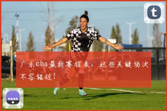 广东cba最新赛程表，这些关键场次不容错过！