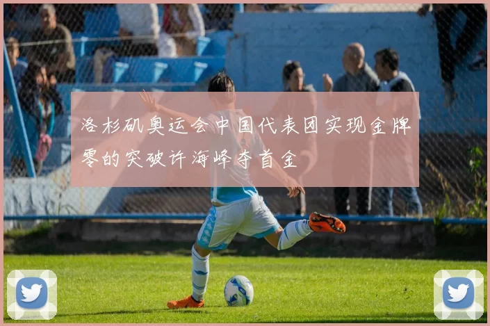 洛杉矶奥运会中国代表团实现金牌零的突破许海峰夺首金