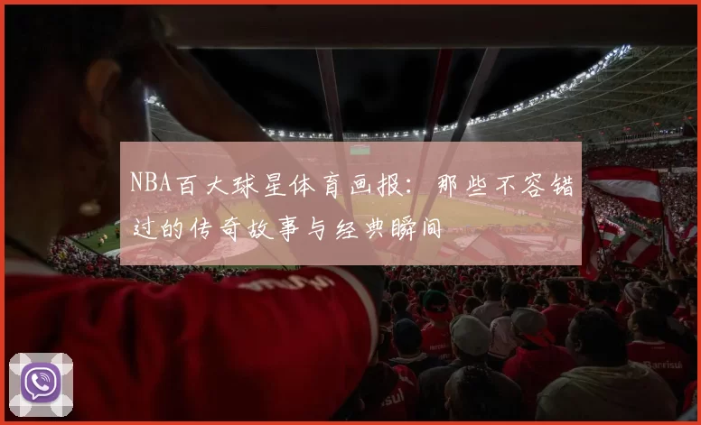 NBA百大球星体育画报：那些不容错过的传奇故事与经典瞬间