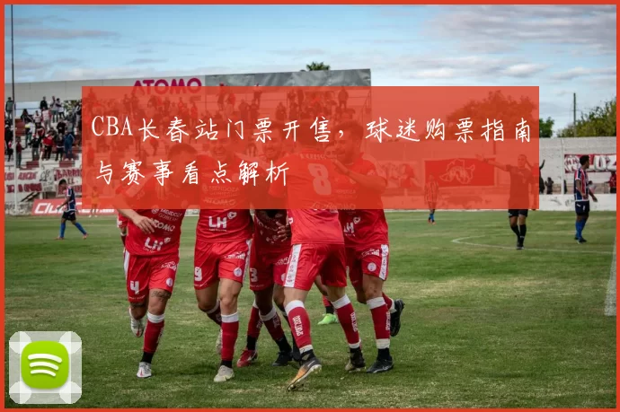 CBA长春站门票开售，球迷购票指南与赛事看点解析