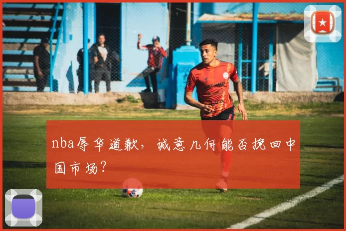 nba辱华道歉，诚意几何能否挽回中国市场？