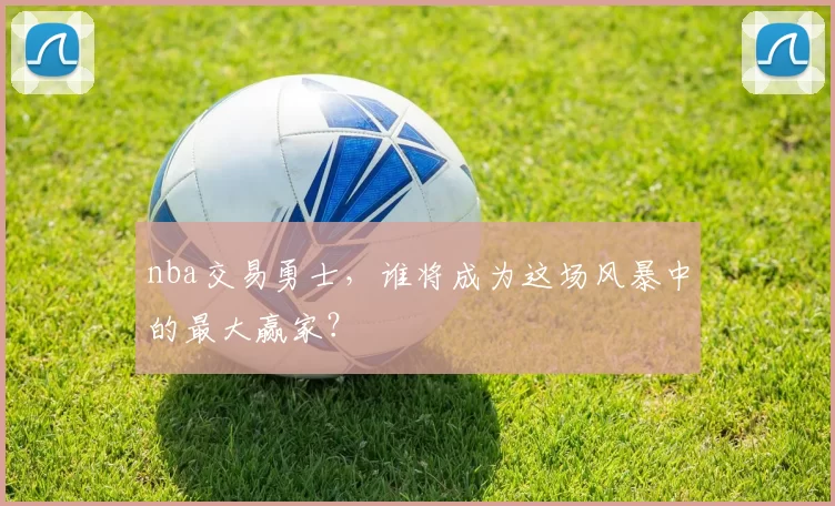 nba交易勇士，谁将成为这场风暴中的最大赢家？