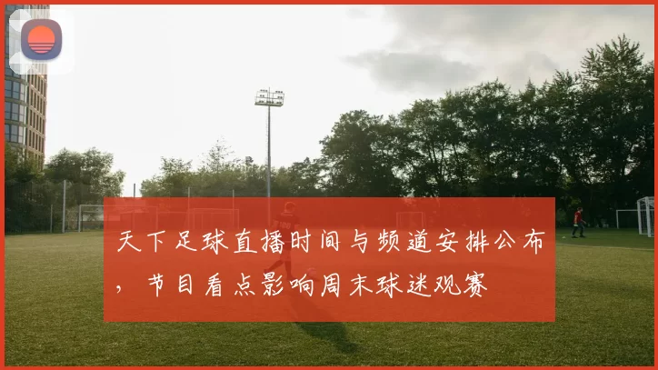 天下足球直播时间与频道安排公布，节目看点影响周末球迷观赛