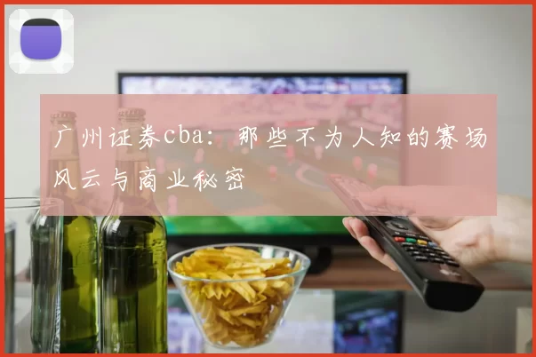 广州证券cba：那些不为人知的赛场风云与商业秘密