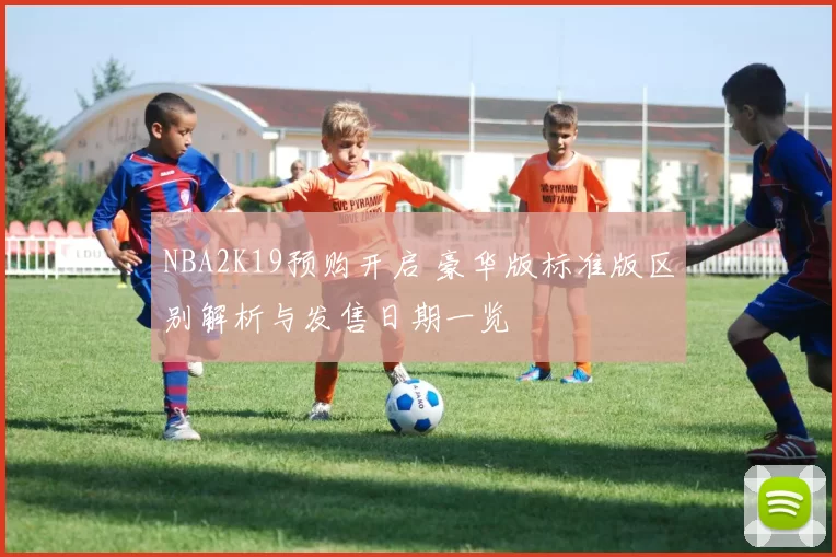 NBA2K19预购开启 豪华版标准版区别解析与发售日期一览