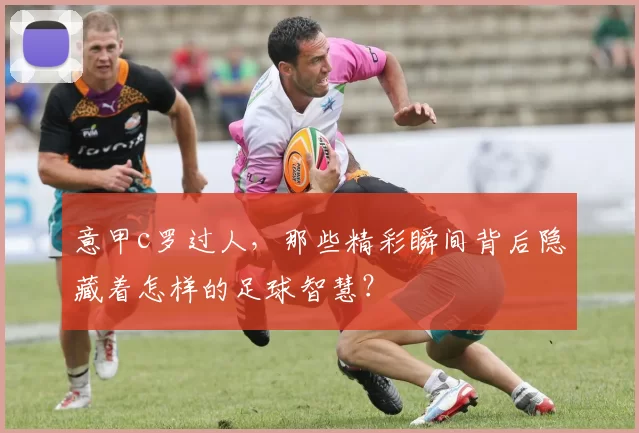 意甲c罗过人，那些精彩瞬间背后隐藏着怎样的足球智慧？
