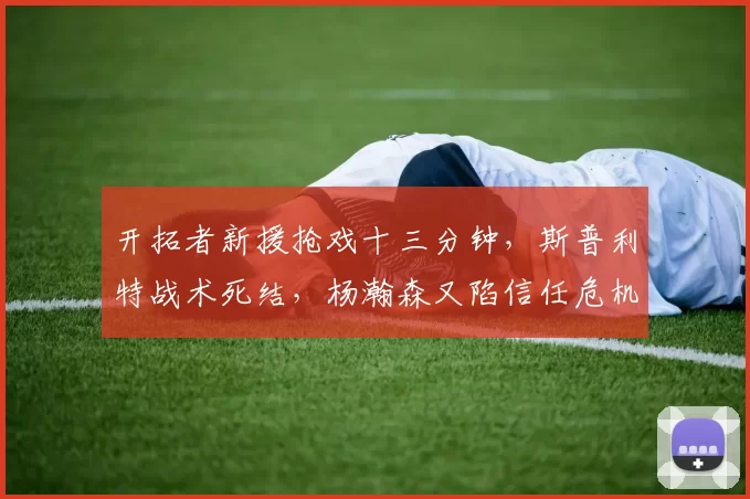 开拓者新援抢戏十三分钟，斯普利特战术死结，杨瀚森又陷信任危机