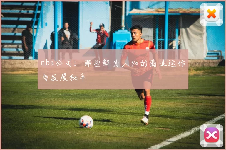 nba公司：那些鲜为人知的商业运作与发展秘辛