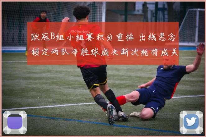 欧冠B组小组赛积分重排 出线悬念锁定两队净胜球成决断次轮将成关键