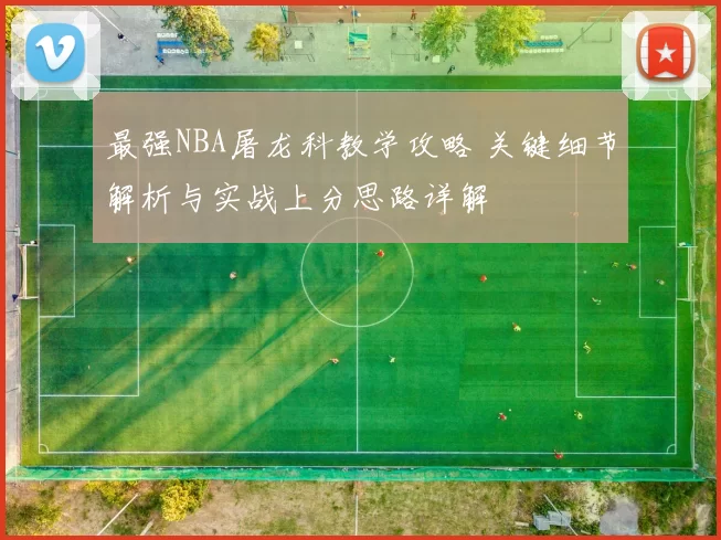 最强NBA屠龙科教学攻略 关键细节解析与实战上分思路详解