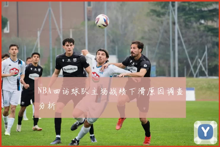 NBA回访球队主场战绩下滑原因调查分析