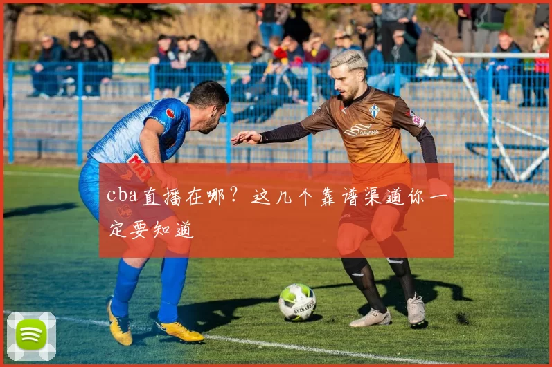 cba直播在哪？这几个靠谱渠道你一定要知道