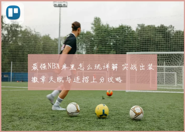最强NBA库里怎么玩详解 实战出装徽章天赋与连招上分攻略