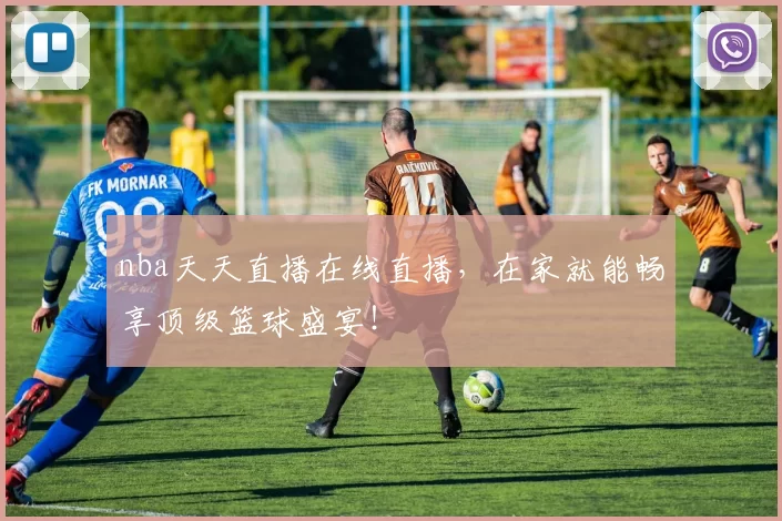 nba天天直播在线直播，在家就能畅享顶级篮球盛宴！
