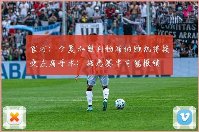 官方：今夏加盟利物浦的雅凯将接受左肩手术；据悉赛季可能报销