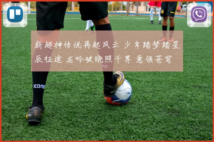 新超神传说再起风云 少年踏梦踏星辰征途 龙吟破晓照千界 意领苍穹志炽