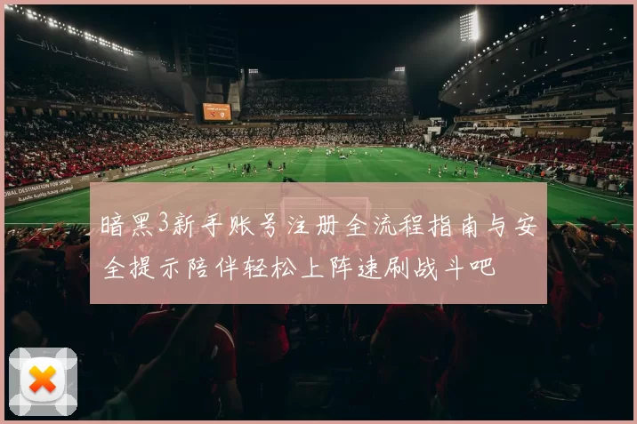 暗黑3新手账号注册全流程指南与安全提示陪伴轻松上阵速刷战斗吧