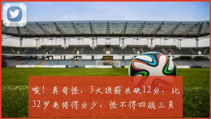 唉！真奇怪，3大顶薪共砍12分，比32岁老将得分少，怪不得四战三负