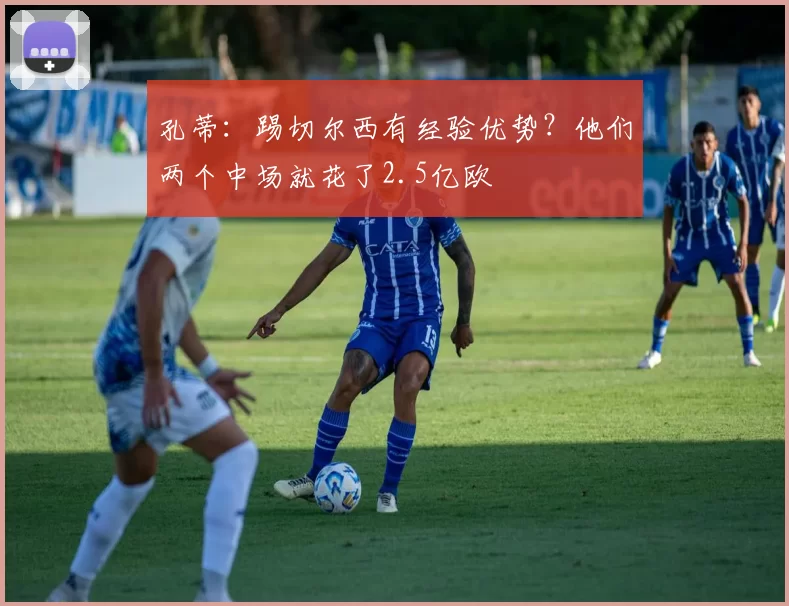 孔蒂：踢切尔西有经验优势？他们两个中场就花了2.5亿欧