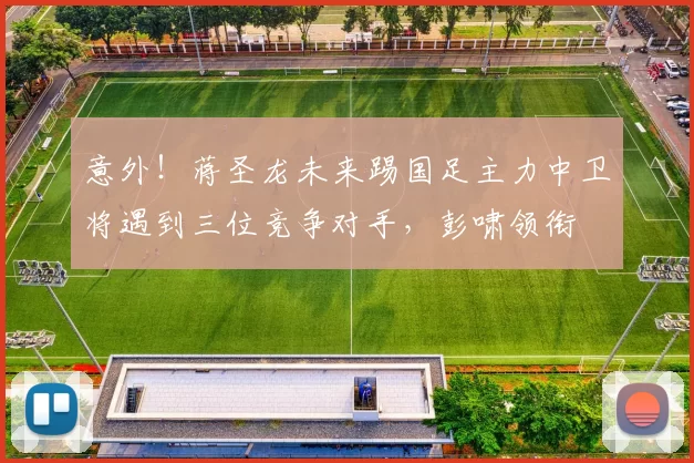 意外！蒋圣龙未来踢国足主力中卫将遇到三位竞争对手，彭啸领衔