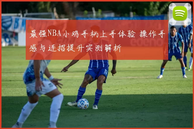 最强NBA小鸡手柄上手体验 操作手感与连招提升实测解析