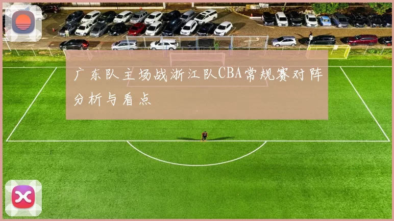 广东队主场战浙江队CBA常规赛对阵分析与看点