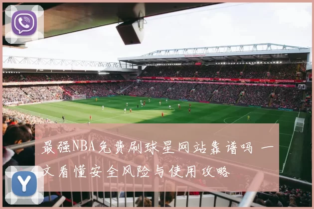 最强NBA免费刷球星网站靠谱吗 一文看懂安全风险与使用攻略
