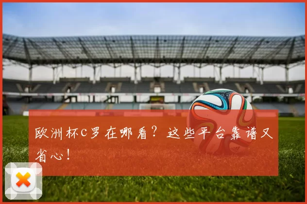 欧洲杯c罗在哪看？这些平台靠谱又省心！