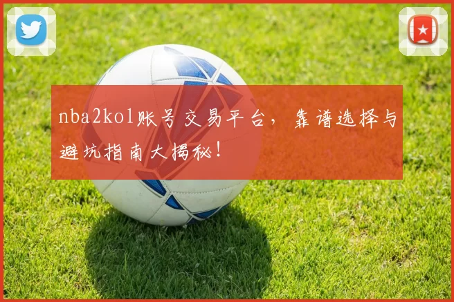 nba2kol账号交易平台，靠谱选择与避坑指南大揭秘！