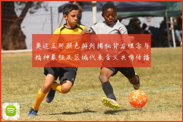 奥运五环颜色排列揭秘背后理念与精神象征及区域代表含义共鸣传播