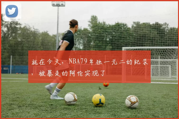 就在今天，NBA79年独一无二的纪录，被暴走的阿伦实现了