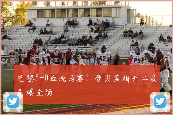 巴黎5-0血洗马赛！登贝莱梅开二度引爆全场