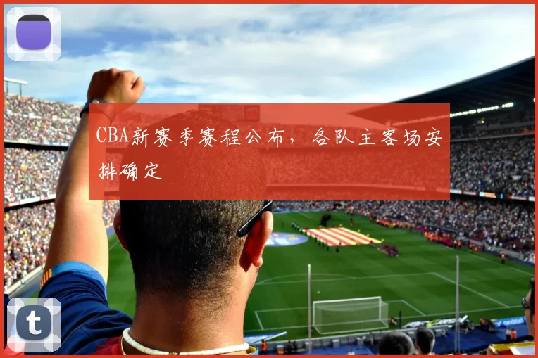 CBA新赛季赛程公布，各队主客场安排确定