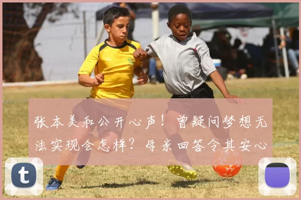 张本美和公开心声！曾疑问梦想无法实现会怎样？母亲回答令其安心