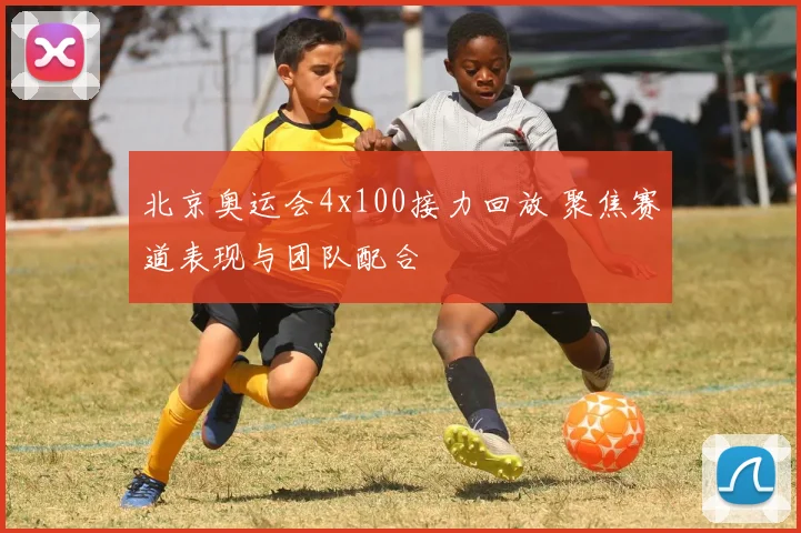 北京奥运会4x100接力回放 聚焦赛道表现与团队配合