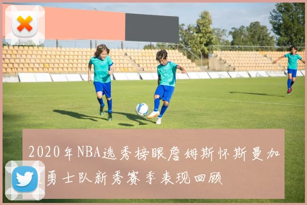 2020年NBA选秀榜眼詹姆斯怀斯曼加盟勇士队新秀赛季表现回顾