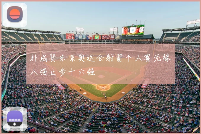 朴成贤东京奥运会射箭个人赛无缘八强止步十六强
