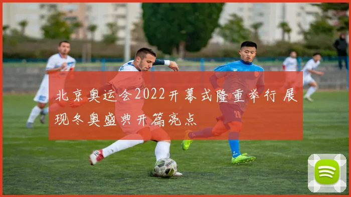 北京奥运会2022开幕式隆重举行 展现冬奥盛典开篇亮点