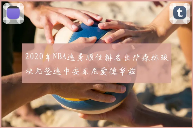 2020年NBA选秀顺位排名出炉森林狼状元签选中安东尼爱德华兹