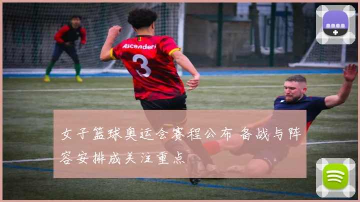 女子篮球奥运会赛程公布 备战与阵容安排成关注重点