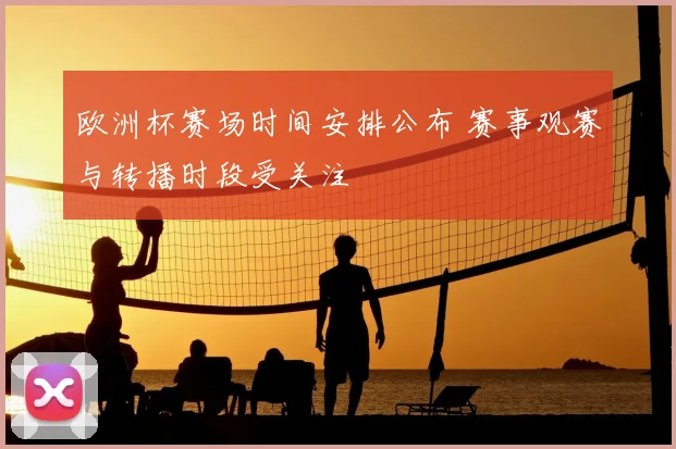 欧洲杯赛场时间安排公布 赛事观赛与转播时段受关注