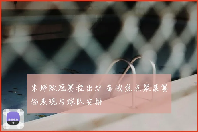 朱婷欧冠赛程出炉 备战焦点聚集赛场表现与球队安排