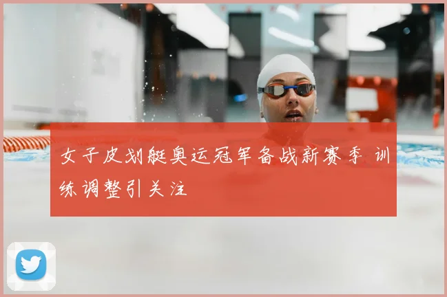 女子皮划艇奥运冠军备战新赛季 训练调整引关注
