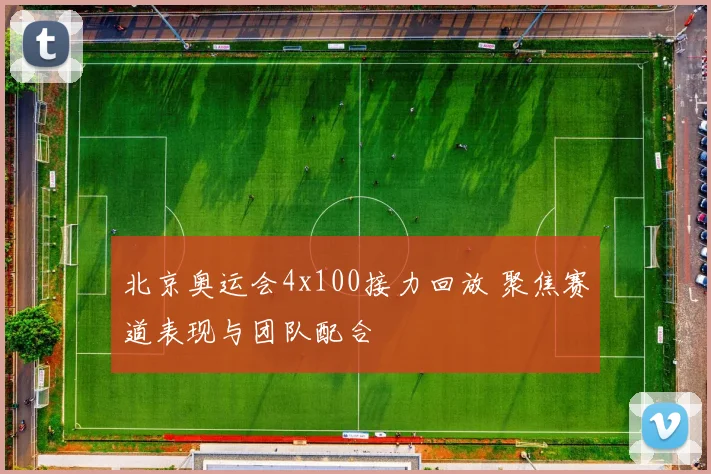 北京奥运会4x100接力回放 聚焦赛道表现与团队配合